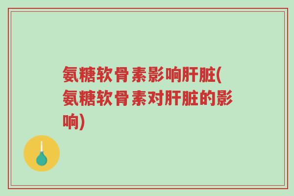 氨糖软骨素影响肝脏(氨糖软骨素对肝脏的影响)-第1张图片-超越
