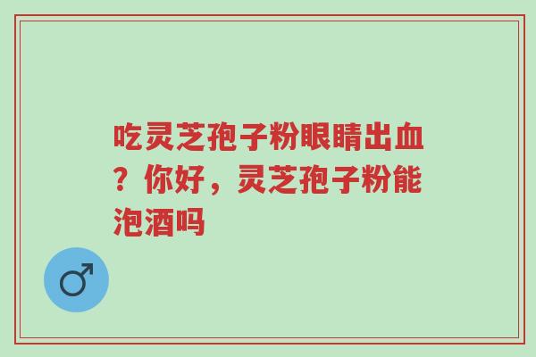 吃灵芝孢子粉眼睛出血?你好,灵芝孢子粉能泡酒吗-第1张图片-超越 吃灵芝孢子粉眼睛出血?你好,灵芝孢子粉能泡酒吗-第1张图片-超越