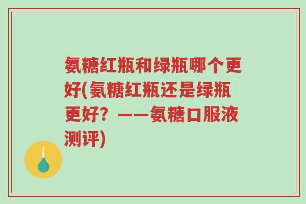 氨糖红瓶和绿瓶哪个更好(氨糖红瓶还是绿瓶更好?——氨糖口服液测评)-第1张图片-超越 氨糖红瓶和绿瓶哪个更好(氨糖红瓶还是绿瓶更好?——氨糖口服液测评)-第1张图片-超越