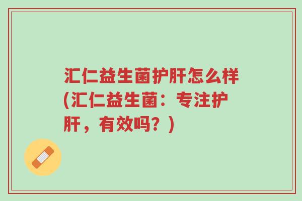 汇仁益生菌护肝怎么样(汇仁益生菌:专注护肝,有效吗?)-第1张图片-超越 汇仁益生菌护肝怎么样(汇仁益生菌:专注护肝,有效吗?)-第1张图片-超越