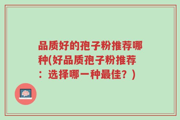 品质好的孢子粉推荐哪种(好品质孢子粉推荐:选择哪一种最佳?)-第1张图片-超越 品质好的孢子粉推荐哪种(好品质孢子粉推荐:选择哪一种最佳?)-第1张图片-超越