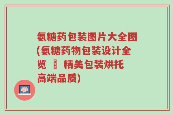 氨糖药包装图片大全图(氨糖药物包装设计全览 – 精美包装烘托高端品质)-第1张图片-超越