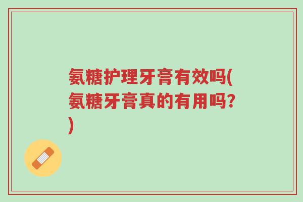 氨糖护理牙膏有效吗(氨糖牙膏真的有用吗?)-第1张图片-超越 氨糖护理牙膏有效吗(氨糖牙膏真的有用吗?)-第1张图片-超越