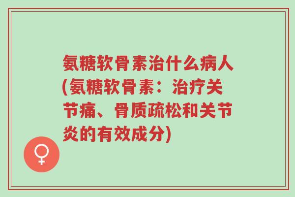 氨糖软骨素治什么病人(氨糖软骨素:治疗关节痛、骨质疏松和关节炎的有效成分)-第1张图片-超越 氨糖软骨素治什么病人(氨糖软骨素:治疗关节痛、骨质疏松和关节炎的有效成分)-第1张图片-超越