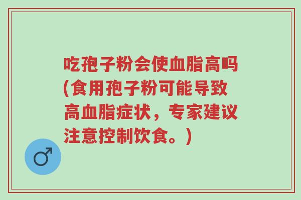 吃孢子粉会使血脂高吗(食用孢子粉可能导致高血脂症状,专家建议注意控制饮食。)-第1张图片-超越 吃孢子粉会使血脂高吗(食用孢子粉可能导致高血脂症状,专家建议注意控制饮食。)-第1张图片-超越