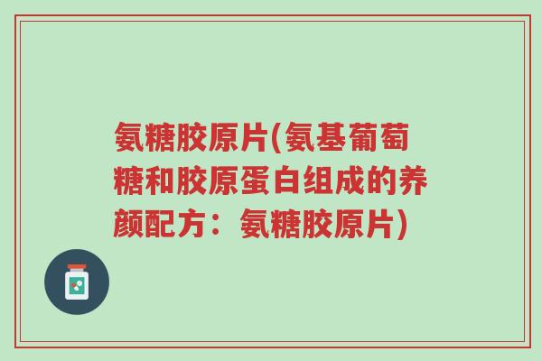 氨糖胶原片(氨基葡萄糖和胶原蛋白组成的养颜配方:氨糖胶原片)-第1张图片-超越 氨糖胶原片(氨基葡萄糖和胶原蛋白组成的养颜配方:氨糖胶原片)-第1张图片-超越