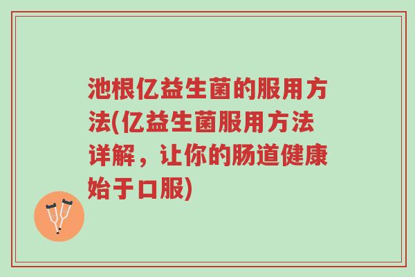 池根亿益生菌的服用方法(亿益生菌服用方法详解，让你的肠道健康始于口服)-第1张图片-超越