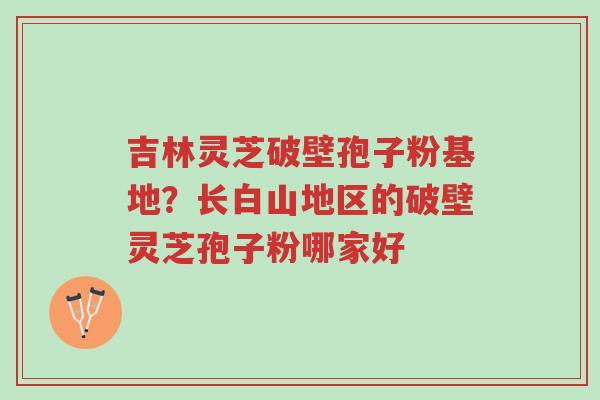 吉林灵芝破壁孢子粉基地?长白山地区的破壁灵芝孢子粉哪家好-第1张图片-超越 吉林灵芝破壁孢子粉基地?长白山地区的破壁灵芝孢子粉哪家好-第1张图片-超越
