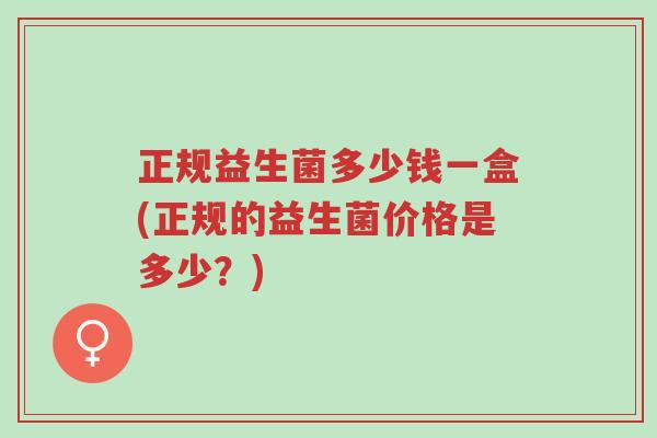 正规益生菌多少钱一盒(正规的益生菌价格是多少?)-第1张图片-超越 正规益生菌多少钱一盒(正规的益生菌价格是多少?)-第1张图片-超越