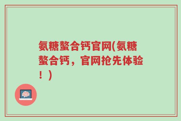 氨糖螯合钙官网(氨糖螯合钙,官网抢先体验!)-第1张图片-超越 氨糖螯合钙官网(氨糖螯合钙,官网抢先体验!)-第1张图片-超越