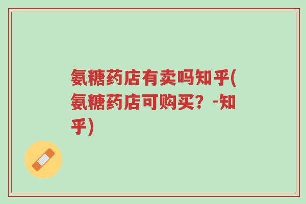 氨糖药店有卖吗知乎(氨糖药店可购买？-知乎)-第1张图片-超越