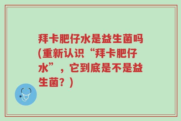 拜卡肥仔水是益生菌吗(重新认识“拜卡肥仔水”,它到底是不是益生菌?)-第1张图片-超越 拜卡肥仔水是益生菌吗(重新认识“拜卡肥仔水”,它到底是不是益生菌?)-第1张图片-超越