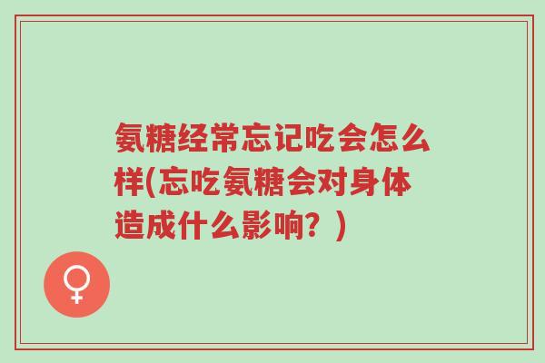 氨糖经常忘记吃会怎么样(忘吃氨糖会对身体造成什么影响？)-第1张图片-超越