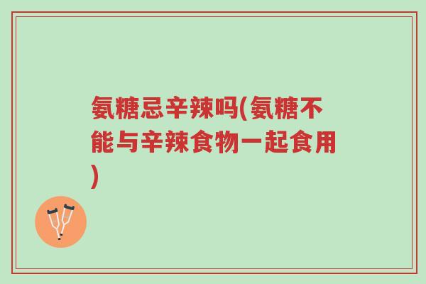 氨糖忌辛辣吗(氨糖不能与辛辣食物一起食用)-第1张图片-超越 氨糖忌辛辣吗(氨糖不能与辛辣食物一起食用)-第1张图片-超越
