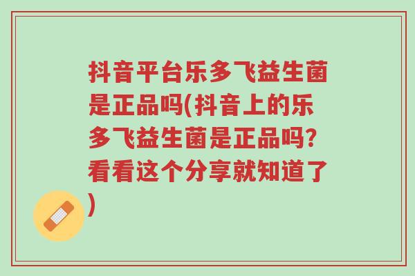 抖音平台乐多飞益生菌是正品吗(抖音上的乐多飞益生菌是正品吗?看看这个分享就知道了)-第1张图片-超越 抖音平台乐多飞益生菌是正品吗(抖音上的乐多飞益生菌是正品吗?看看这个分享就知道了)-第1张图片-超越