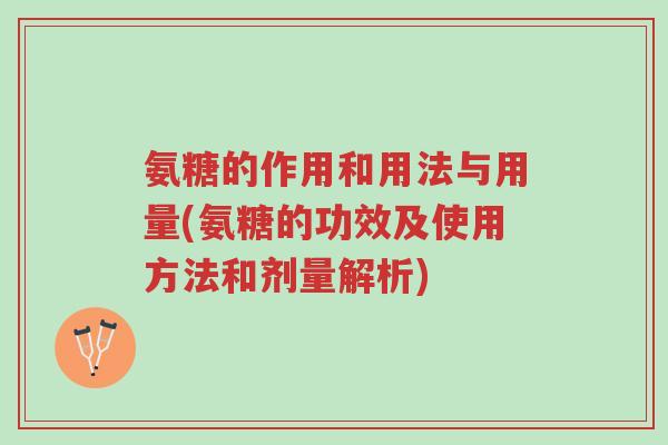 氨糖的作用和用法与用量(氨糖的功效及使用方法和剂量解析)-第1张图片-超越
