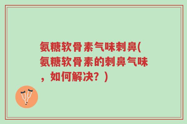氨糖软骨素气味刺鼻(氨糖软骨素的刺鼻气味,如何解决?)-第1张图片-超越 氨糖软骨素气味刺鼻(氨糖软骨素的刺鼻气味,如何解决?)-第1张图片-超越