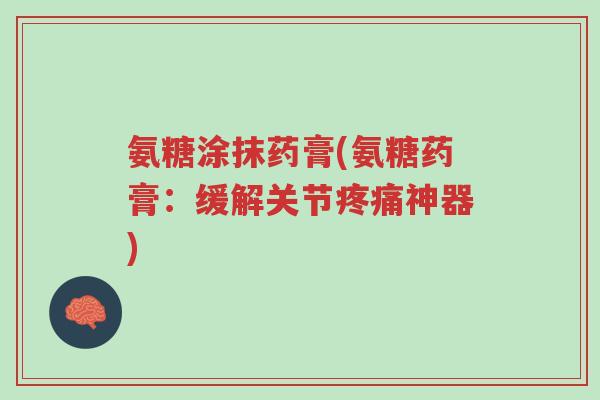 氨糖涂抹药膏(氨糖药膏:缓解关节疼痛神器)-第1张图片-超越 氨糖涂抹药膏(氨糖药膏:缓解关节疼痛神器)-第1张图片-超越