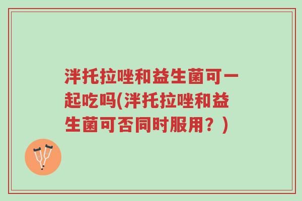泮托拉唑和益生菌可一起吃吗(泮托拉唑和益生菌可否同时服用?)-第1张图片-超越 泮托拉唑和益生菌可一起吃吗(泮托拉唑和益生菌可否同时服用?)-第1张图片-超越