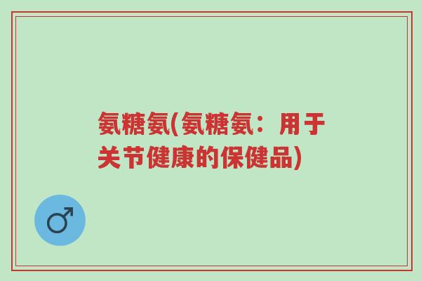 氨糖氨(氨糖氨:用于关节健康的保健品)-第1张图片-超越 氨糖氨(氨糖氨:用于关节健康的保健品)-第1张图片-超越