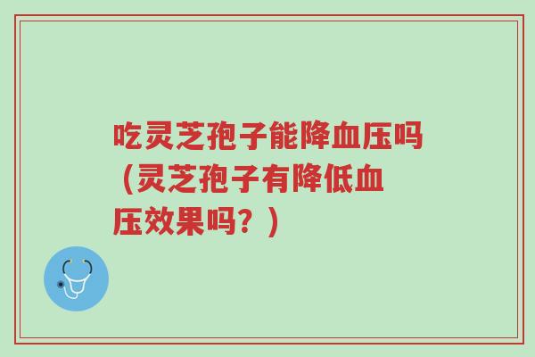 吃灵芝孢子能降血压吗 (灵芝孢子有降低血压效果吗?)-第1张图片-超越 吃灵芝孢子能降血压吗 (灵芝孢子有降低血压效果吗?)-第1张图片-超越