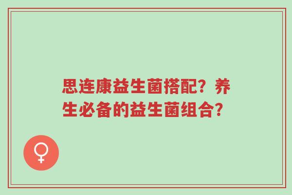 思连康益生菌搭配?养生必备的益生菌组合?-第1张图片-超越 思连康益生菌搭配?养生必备的益生菌组合?-第1张图片-超越
