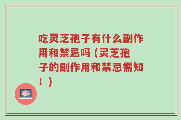 吃灵芝孢子有什么副作用和禁忌吗 (灵芝孢子的副作用和禁忌需知!)-第1张图片-超越 吃灵芝孢子有什么副作用和禁忌吗 (灵芝孢子的副作用和禁忌需知!)-第1张图片-超越