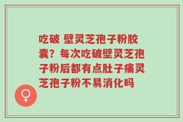 吃破 壁灵芝孢子粉胶囊?每次吃破壁灵芝孢子粉后都有点肚子痛灵芝孢子粉不易消化吗-第1张图片-超越 吃破 壁灵芝孢子粉胶囊?每次吃破壁灵芝孢子粉后都有点肚子痛灵芝孢子粉不易消化吗-第1张图片-超越