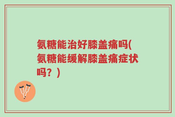 氨糖能治好膝盖痛吗(氨糖能缓解膝盖痛症状吗?)-第1张图片-超越 氨糖能治好膝盖痛吗(氨糖能缓解膝盖痛症状吗?)-第1张图片-超越