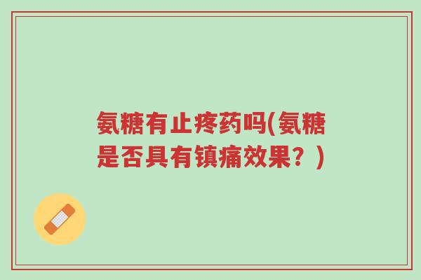 氨糖有止疼药吗(氨糖是否具有镇痛效果?)-第1张图片-超越 氨糖有止疼药吗(氨糖是否具有镇痛效果?)-第1张图片-超越