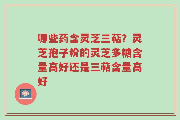 哪些药含灵芝三萜?灵芝孢子粉的灵芝多糖含量高好还是三萜含量高好-第1张图片-超越 哪些药含灵芝三萜?灵芝孢子粉的灵芝多糖含量高好还是三萜含量高好-第1张图片-超越