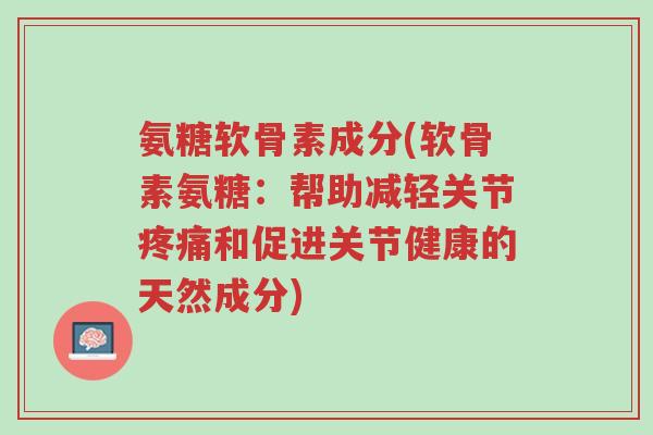 氨糖软骨素成分(软骨素氨糖:帮助减轻关节疼痛和促进关节健康的天然成分)-第1张图片-超越 氨糖软骨素成分(软骨素氨糖:帮助减轻关节疼痛和促进关节健康的天然成分)-第1张图片-超越