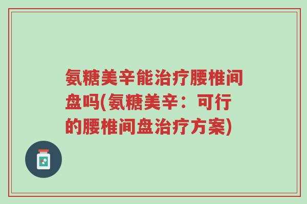 氨糖美辛能治疗腰椎间盘吗(氨糖美辛:可行的腰椎间盘治疗方案)-第1张图片-超越 氨糖美辛能治疗腰椎间盘吗(氨糖美辛:可行的腰椎间盘治疗方案)-第1张图片-超越