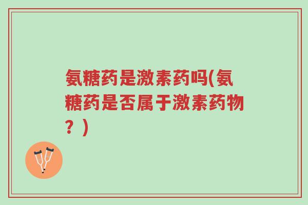 氨糖药是激素药吗(氨糖药是否属于激素药物?)-第1张图片-超越 氨糖药是激素药吗(氨糖药是否属于激素药物?)-第1张图片-超越
