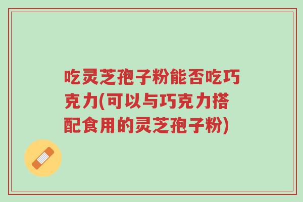 吃灵芝孢子粉能否吃巧克力(可以与巧克力搭配食用的灵芝孢子粉)-第1张图片-超越 吃灵芝孢子粉能否吃巧克力(可以与巧克力搭配食用的灵芝孢子粉)-第1张图片-超越