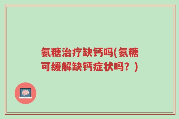 氨糖治疗缺钙吗(氨糖可缓解缺钙症状吗?)-第1张图片-超越 氨糖治疗缺钙吗(氨糖可缓解缺钙症状吗?)-第1张图片-超越