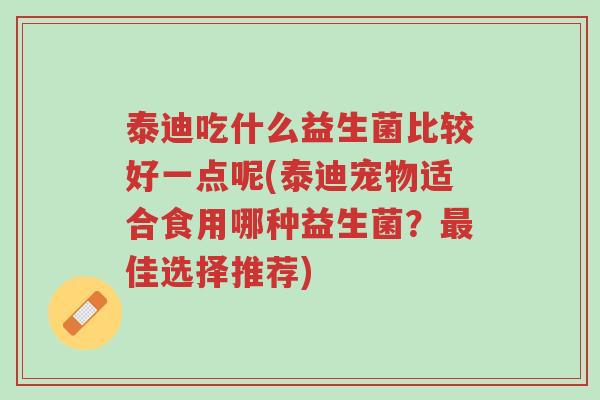 泰迪吃什么益生菌比较好一点呢(泰迪宠物适合食用哪种益生菌?最佳选择推荐)-第1张图片-超越 泰迪吃什么益生菌比较好一点呢(泰迪宠物适合食用哪种益生菌?最佳选择推荐)-第1张图片-超越