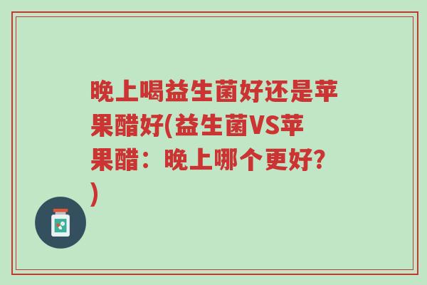晚上喝益生菌好还是苹果醋好(益生菌VS苹果醋:晚上哪个更好?)-第1张图片-超越 晚上喝益生菌好还是苹果醋好(益生菌VS苹果醋:晚上哪个更好?)-第1张图片-超越