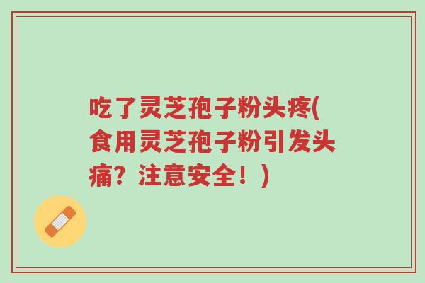 吃了灵芝孢子粉头疼(食用灵芝孢子粉引发头痛?注意安全!)-第1张图片-超越 吃了灵芝孢子粉头疼(食用灵芝孢子粉引发头痛?注意安全!)-第1张图片-超越