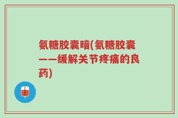氨糖胶囊暗(氨糖胶囊——缓解关节疼痛的良药)-第1张图片-超越 氨糖胶囊暗(氨糖胶囊——缓解关节疼痛的良药)-第1张图片-超越