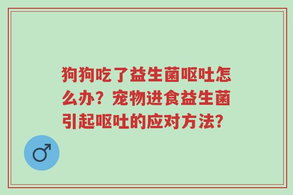 狗狗吃了益生菌呕吐怎么办？宠物进食益生菌引起呕吐的应对方法？-第1张图片-超越
