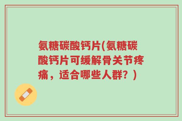 氨糖碳酸钙片(氨糖碳酸钙片可缓解骨关节疼痛,适合哪些人群?)-第1张图片-超越 氨糖碳酸钙片(氨糖碳酸钙片可缓解骨关节疼痛,适合哪些人群?)-第1张图片-超越