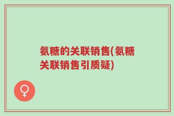 氨糖的关联销售(氨糖关联销售引质疑)-第1张图片-超越 氨糖的关联销售(氨糖关联销售引质疑)-第1张图片-超越