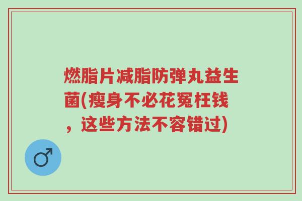 燃脂片减脂防弹丸益生菌(瘦身不必花冤枉钱,这些方法不容错过)-第1张图片-超越 燃脂片减脂防弹丸益生菌(瘦身不必花冤枉钱,这些方法不容错过)-第1张图片-超越