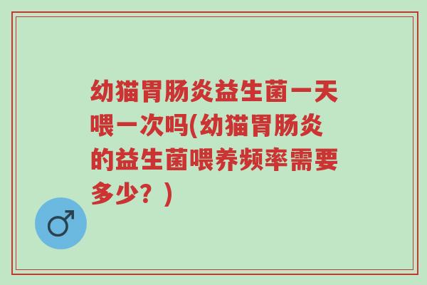 幼猫胃肠炎益生菌一天喂一次吗(幼猫胃肠炎的益生菌喂养频率需要多少？)-第1张图片-超越