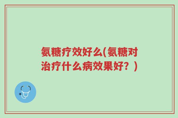 氨糖疗效好么(氨糖对治疗什么病效果好?)-第1张图片-超越 氨糖疗效好么(氨糖对治疗什么病效果好?)-第1张图片-超越
