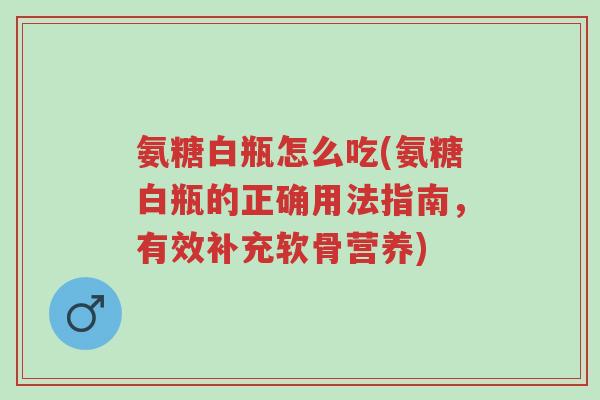 氨糖白瓶怎么吃(氨糖白瓶的正确用法指南，有效补充软骨营养)-第1张图片-超越