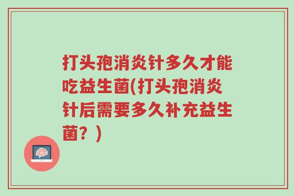 打头孢消炎针多久才能吃益生菌(打头孢消炎针后需要多久补充益生菌?)-第1张图片-超越 打头孢消炎针多久才能吃益生菌(打头孢消炎针后需要多久补充益生菌?)-第1张图片-超越