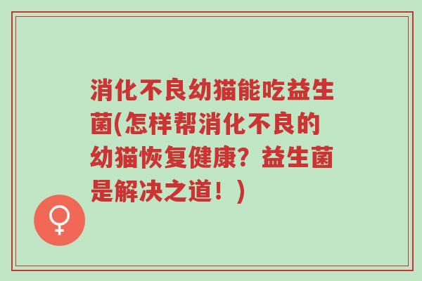 消化不良幼猫能吃益生菌(怎样帮消化不良的幼猫恢复健康?益生菌是解决之道!)-第1张图片-超越 消化不良幼猫能吃益生菌(怎样帮消化不良的幼猫恢复健康?益生菌是解决之道!)-第1张图片-超越