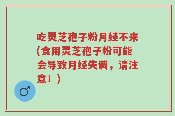 吃灵芝孢子粉月经不来(食用灵芝孢子粉可能会导致月经失调,请注意!)-第1张图片-超越 吃灵芝孢子粉月经不来(食用灵芝孢子粉可能会导致月经失调,请注意!)-第1张图片-超越